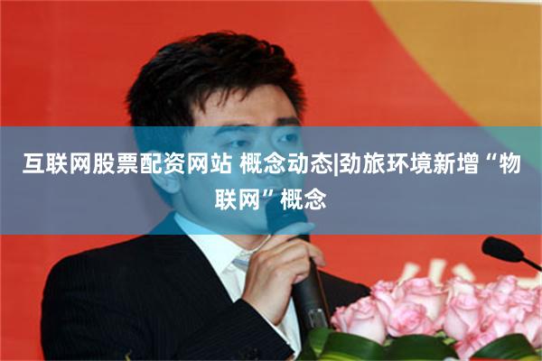 互联网股票配资网站 概念动态|劲旅环境新增“物联网”概念