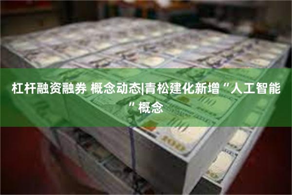 杠杆融资融券 概念动态|青松建化新增“人工智能”概念