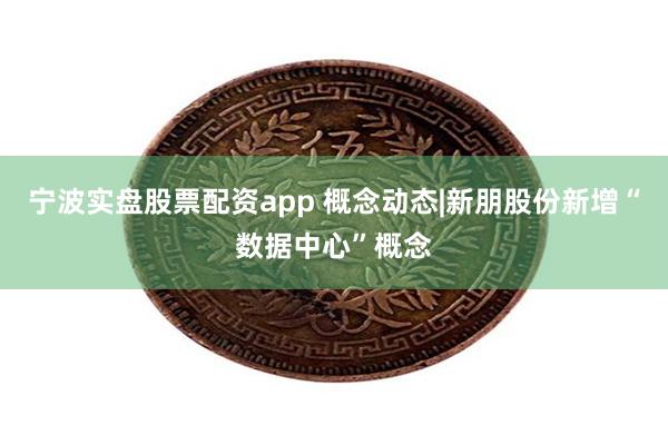宁波实盘股票配资app 概念动态|新朋股份新增“数据中心”概念