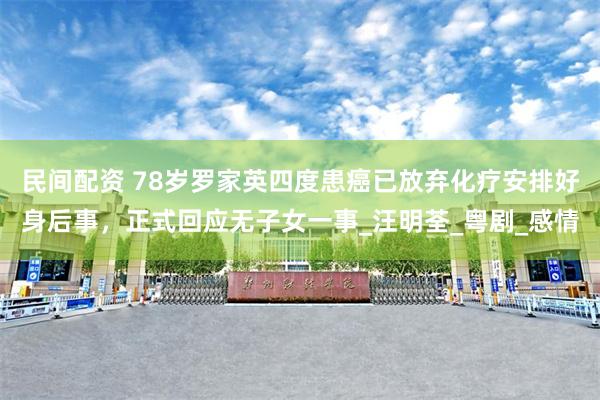 民间配资 78岁罗家英四度患癌已放弃化疗安排好身后事，正式回应无子女一事_汪明荃_粤剧_感情
