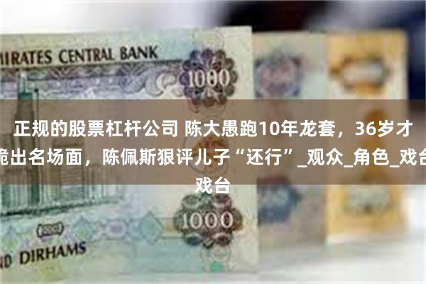 正规的股票杠杆公司 陈大愚跑10年龙套，36岁才跪出名场面，陈佩斯狠评儿子“还行”_观众_角色_戏台