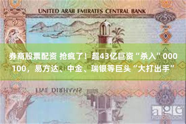 券商股票配资 抢疯了！超43亿巨资“杀入”000100，易方达、中金、瑞银等巨头“大打出手”