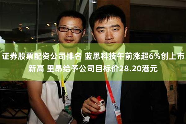 证券股票配资公司排名 蓝思科技午前涨超6%创上市新高 里昂给予公司目标价28.20港元