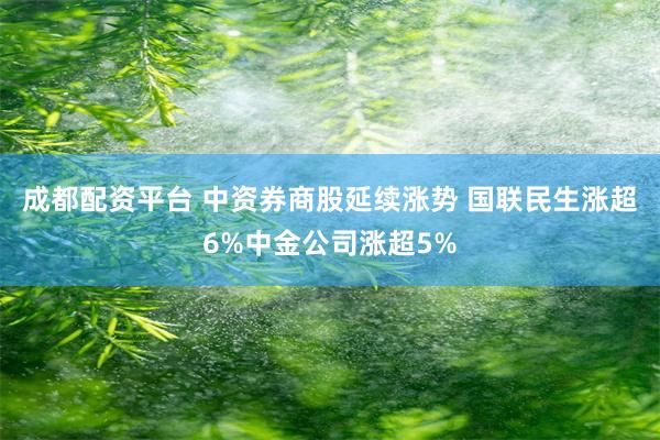 成都配资平台 中资券商股延续涨势 国联民生涨超6%中金公司涨超5%
