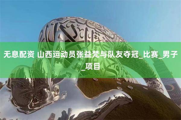 无息配资 山西运动员张益梵与队友夺冠_比赛_男子_项目