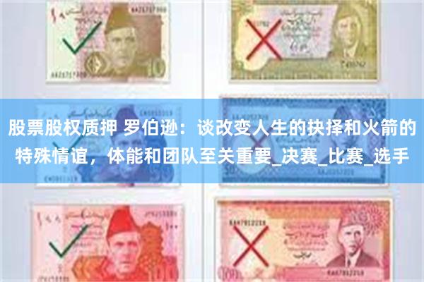 股票股权质押 罗伯逊：谈改变人生的抉择和火箭的特殊情谊，体能和团队至关重要_决赛_比赛_选手