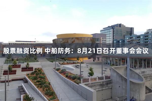 股票融资比例 中船防务：8月21日召开董事会会议