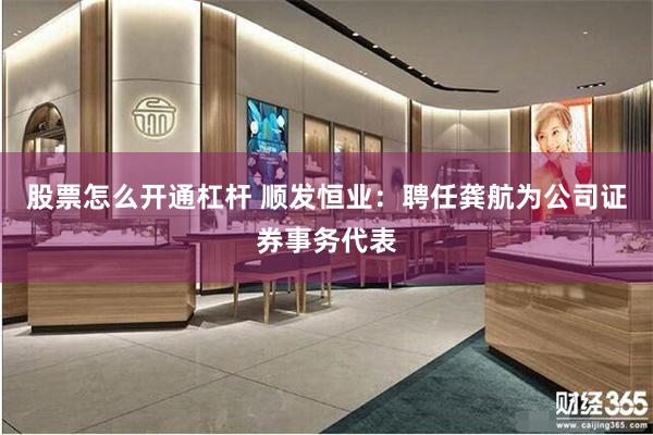 股票怎么开通杠杆 顺发恒业：聘任龚航为公司证券事务代表