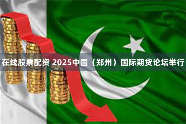 在线股票配资 2025中国（郑州）国际期货论坛举行