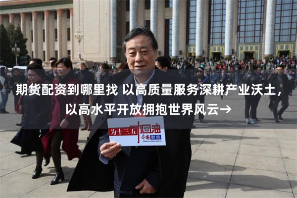 期货配资到哪里找 以高质量服务深耕产业沃土，以高水平开放拥抱世界风云→