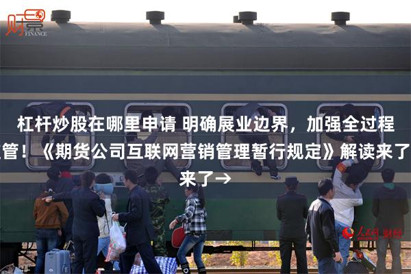 杠杆炒股在哪里申请 明确展业边界，加强全过程监管！《期货公司互联网营销管理暂行规定》解读来了→