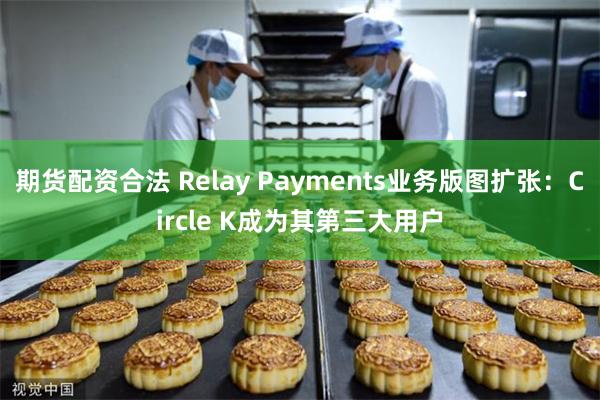 期货配资合法 Relay Payments业务版图扩张:Circle K成为其第三大用户