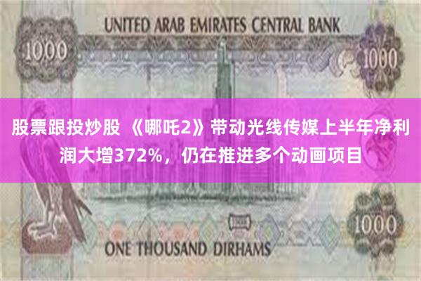 股票跟投炒股 《哪吒2》带动光线传媒上半年净利润大增372%，仍在推进多个动画项目