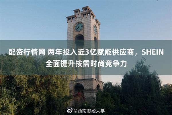 配资行情网 两年投入近3亿赋能供应商，SHEIN全面提升按需时尚竞争力