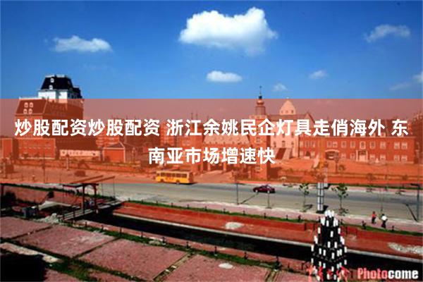 炒股配资炒股配资 浙江余姚民企灯具走俏海外 东南亚市场增速快