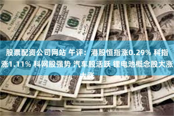 股票配资公司网站 午评：港股恒指涨0.29% 科指涨1.11% 科网股强势 汽车股活跃 锂电池概念股大涨
