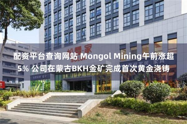 配资平台查询网站 Mongol Mining午前涨超5% 公司在蒙古BKH金矿完成首次黄金浇铸