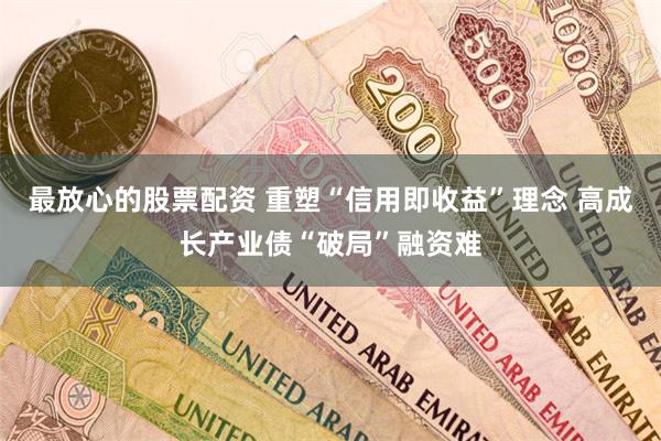 最放心的股票配资 重塑“信用即收益”理念 高成长产业债“破局”融资难
