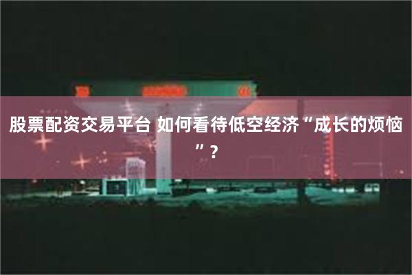 股票配资交易平台 如何看待低空经济“成长的烦恼”？