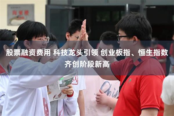 股票融资费用 科技龙头引领 创业板指、恒生指数齐创阶段新高