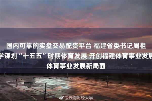 国内可靠的实盘交易配资平台 福建省委书记周祖翼：科学谋划“十五五”时期体育发展 开创福建体育事业发展新局面