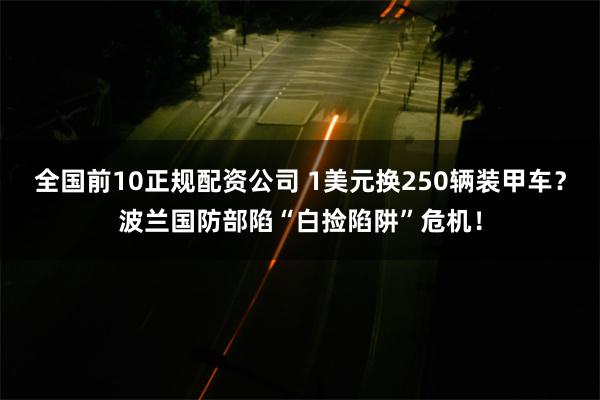 全国前10正规配资公司 1美元换250辆装甲车？波兰国防部陷“白捡陷阱”危机！