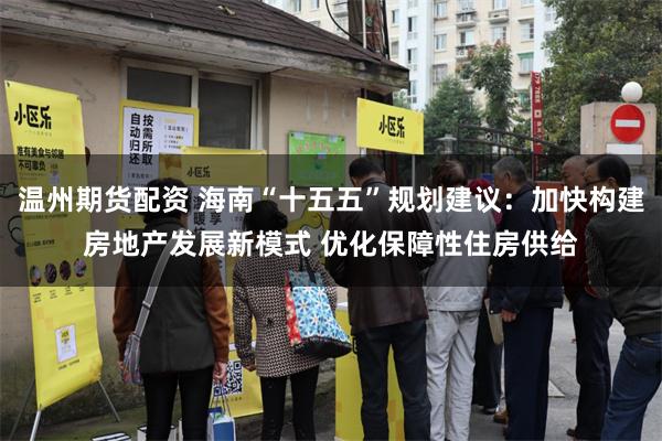 温州期货配资 海南“十五五”规划建议：加快构建房地产发展新模式 优化保障性住房供给