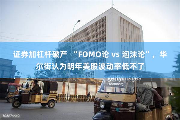 证券加杠杆破产  “FOMO论 vs 泡沫论”，华尔街认为明年美股波动率低不了