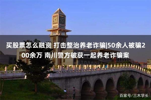 买股票怎么融资 打击整治养老诈骗|50余人被骗200余万 南川警方破获一起养老诈骗案