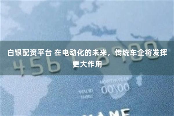 白银配资平台 在电动化的未来，传统车企将发挥更大作用