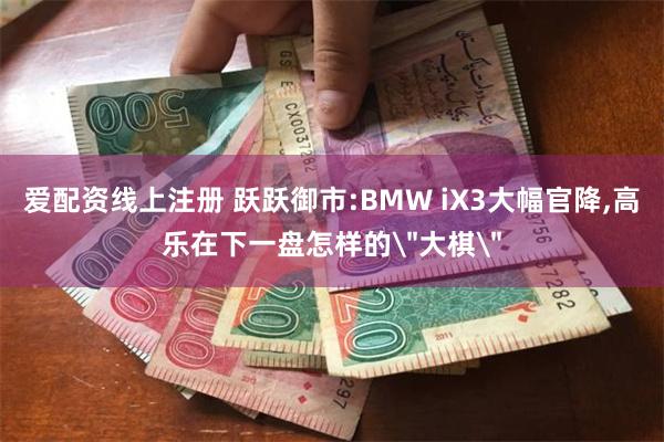 爱配资线上注册 跃跃御市:BMW iX3大幅官降,高乐在下一盘怎样的