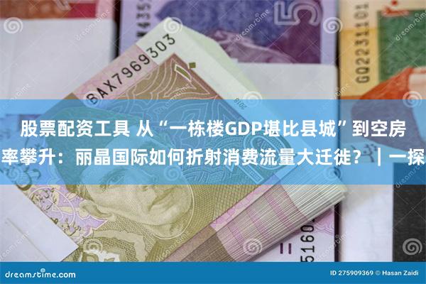 股票配资工具 从“一栋楼GDP堪比县城”到空房率攀升:丽晶国际如何折射消费流量大迁徙?|一探