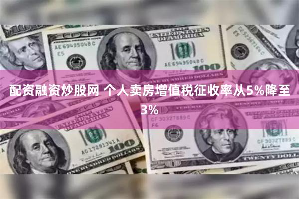 配资融资炒股网 个人卖房增值税征收率从5%降至3%